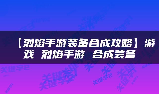 【烈焰手游装备合成攻略】游戏 烈焰手游 合成装备