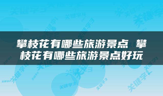 攀枝花有哪些旅游景点 攀枝花有哪些旅游景点好玩