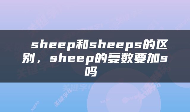  sheep和sheeps的区别，sheep的复数要加s吗 