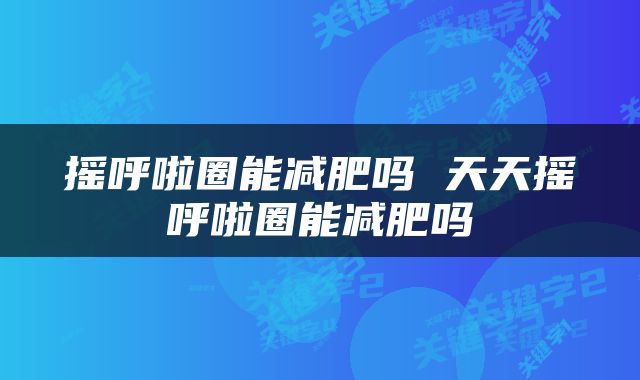 摇呼啦圈能减肥吗 天天摇呼啦圈能减肥吗