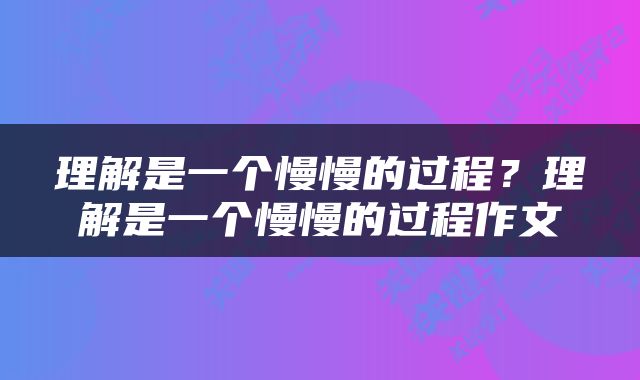 理解是一个慢慢的过程？理解是一个慢慢的过程作文