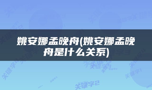 姚安娜孟晚舟(姚安娜孟晚舟是什么关系)