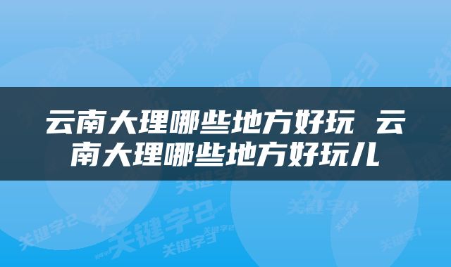 云南大理哪些地方好玩 云南大理哪些地方好玩儿