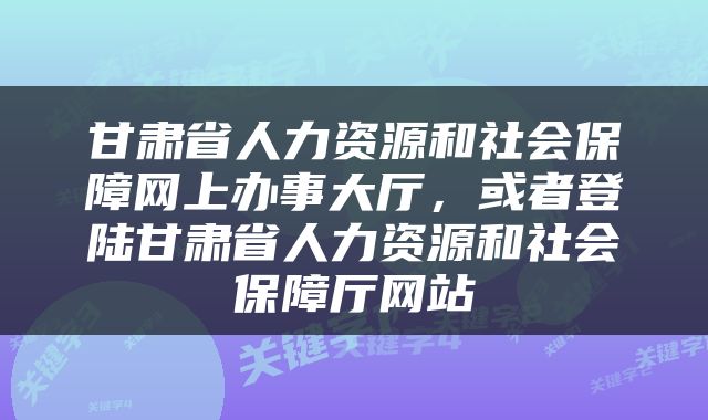 甘肃省人力资源和社会保障网上办事大厅，或者登陆甘肃省人力资源和社会保障厅网站