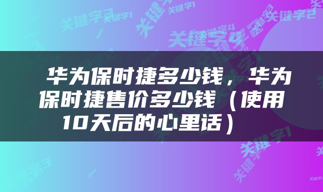  华为保时捷多少钱，华为保时捷售价多少钱（使用10天后的心里话） 