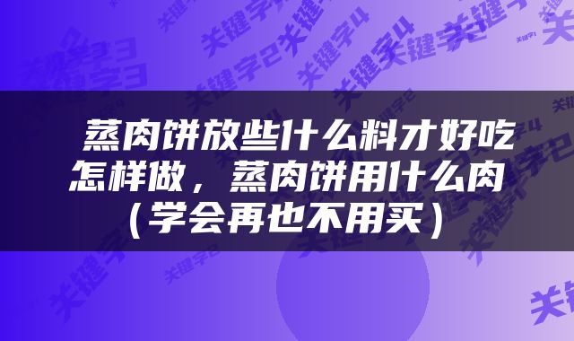  蒸肉饼放些什么料才好吃怎样做，蒸肉饼用什么肉（学会再也不用买） 