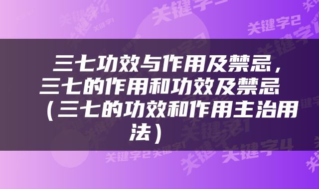  三七功效与作用及禁忌，三七的作用和功效及禁忌（三七的功效和作用主治用法） 