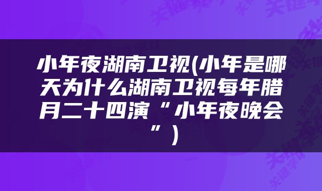 小年夜湖南卫视(小年是哪天为什么湖南卫视每年腊月二十四演“小年夜晚会”)