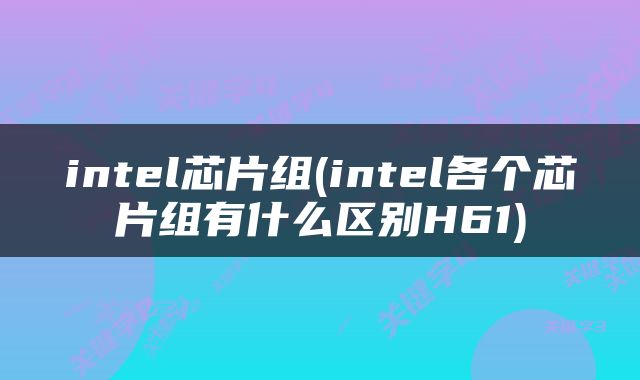 intel芯片组(intel各个芯片组有什么区别H61)