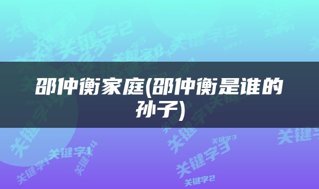 邵仲衡家庭(邵仲衡是谁的孙子)