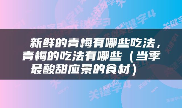  新鲜的青梅有哪些吃法，青梅的吃法有哪些（当季最酸甜应景的食材） 