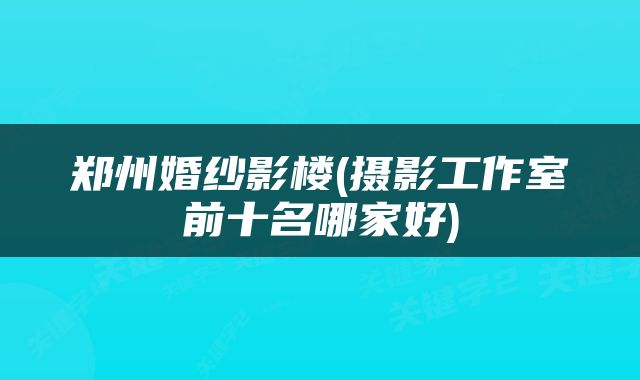 郑州婚纱影楼(摄影工作室前十名哪家好)