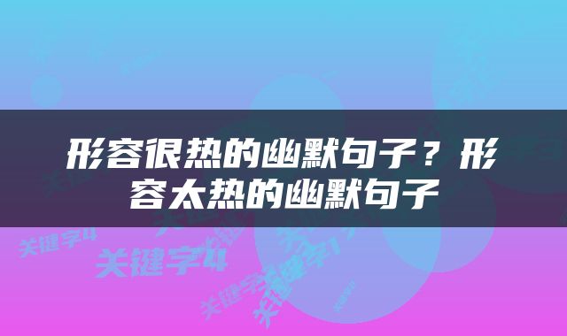 形容很热的幽默句子？形容太热的幽默句子