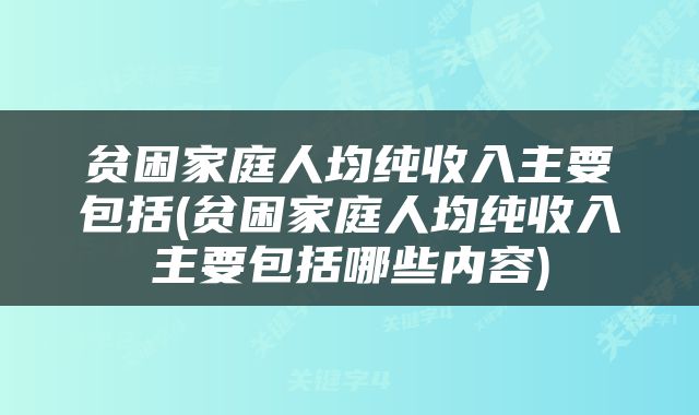 贫困家庭人均纯收入主要包括(贫困家庭人均纯收入主要包括哪些内容)