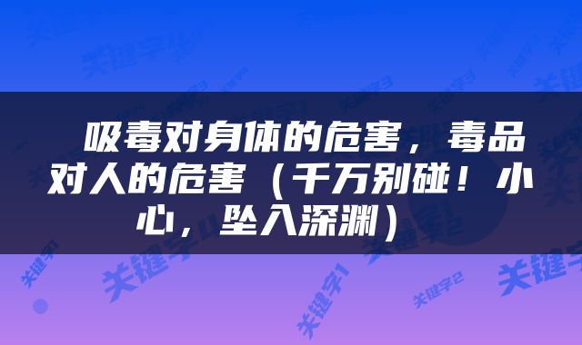  吸毒对身体的危害，毒品对人的危害（千万别碰！小心，坠入深渊） 