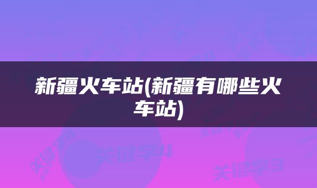 新疆火车站(新疆有哪些火车站)