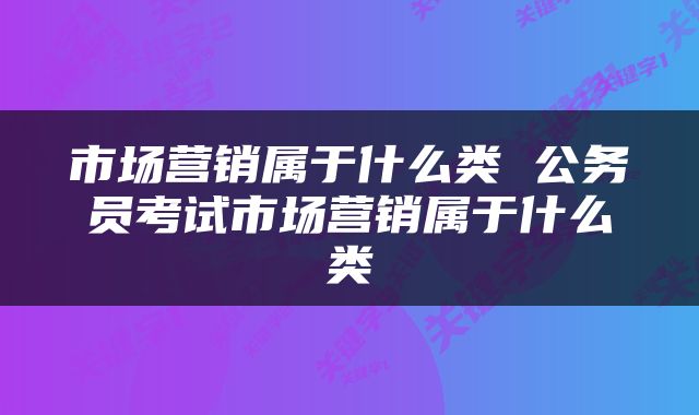 市场营销属于什么类 公务员考试市场营销属于什么类