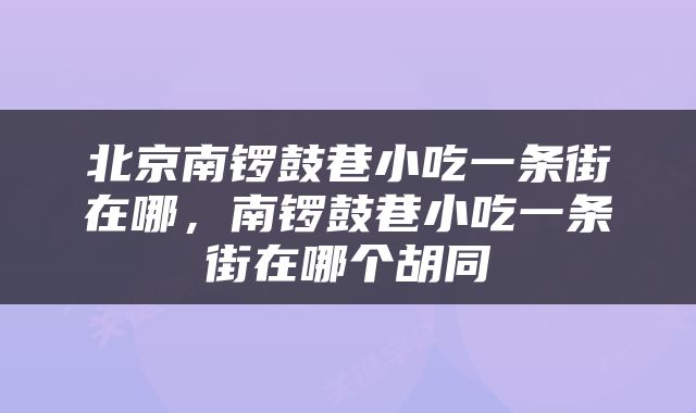 北京南锣鼓巷小吃一条街在哪，南锣鼓巷小吃一条街在哪个胡同