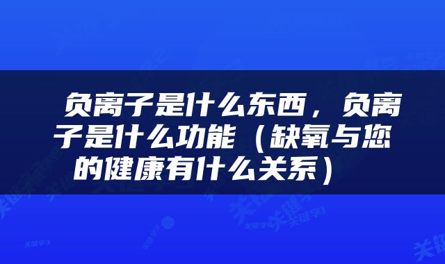  负离子是什么东西，负离子是什么功能（缺氧与您的健康有什么关系） 