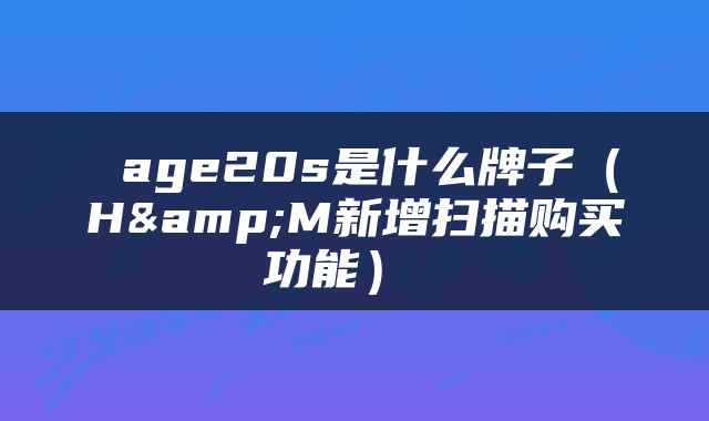  age20s是什么牌子（H&M新增扫描购买功能） 