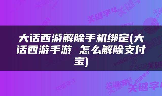 大话西游解除手机绑定(大话西游手游 怎么解除支付宝)