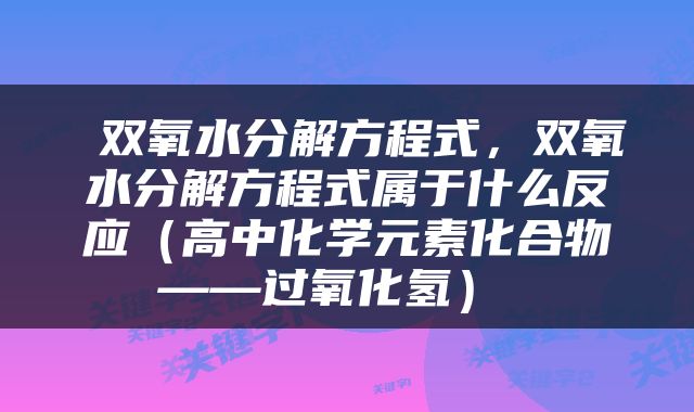  双氧水分解方程式，双氧水分解方程式属于什么反应（高中化学元素化合物——过氧化氢） 