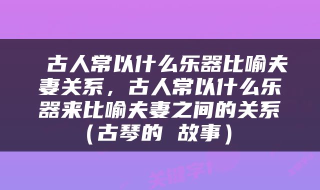  古人常以什么乐器比喻夫妻关系，古人常以什么乐器来比喻夫妻之间的关系（古琴的 故事） 