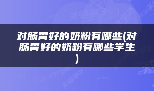 对肠胃好的奶粉有哪些(对肠胃好的奶粉有哪些学生)