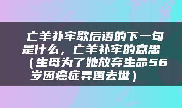 亡羊补牢歇后语的下一句是什么，亡羊补牢的意思（生母为了她放弃生命56岁因癌症异国去世） 