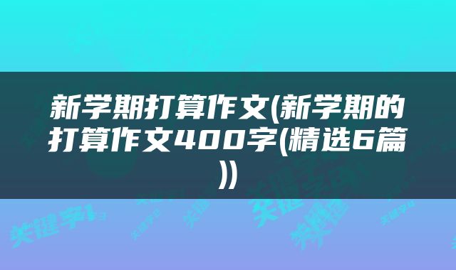 新学期打算作文(新学期的打算作文400字(精选6篇))