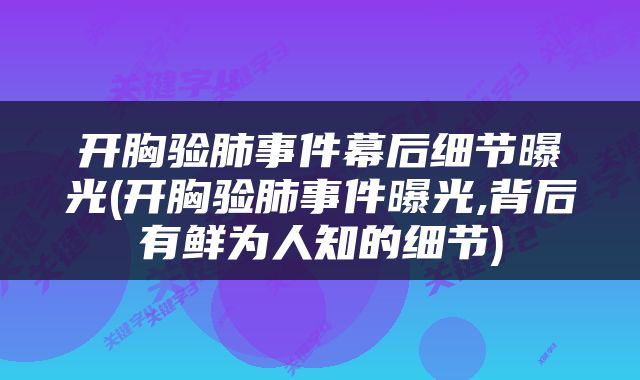 开胸验肺事件幕后细节曝光(开胸验肺事件曝光,背后有鲜为人知的细节)