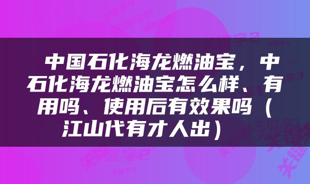  中国石化海龙燃油宝，中石化海龙燃油宝怎么样、有用吗、使用后有效果吗（江山代有才人出） 