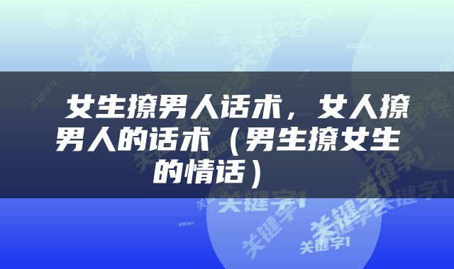  女生撩男人话术，女人撩男人的话术（男生撩女生的情话） 