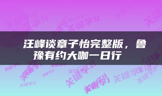  汪峰谈章子怡完整版，鲁豫有约大咖一日行 