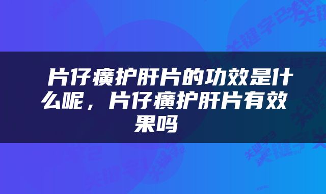  片仔癀护肝片的功效是什么呢，片仔癀护肝片有效果吗 