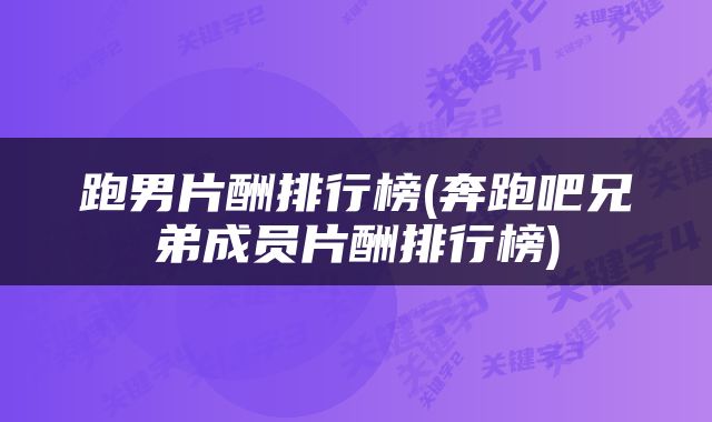 跑男片酬排行榜(奔跑吧兄弟成员片酬排行榜)