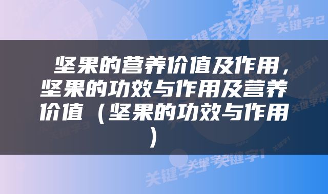  坚果的营养价值及作用，坚果的功效与作用及营养价值（坚果的功效与作用） 