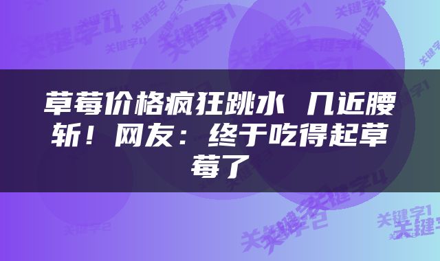 草莓价格疯狂跳水 几近腰斩!网友:终于吃得起草莓了