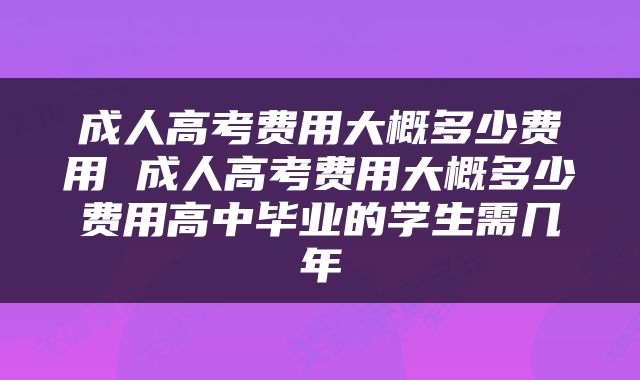 成人高考费用大概多少费用 成人高考费用大概多少费用高中毕业的学生需几年