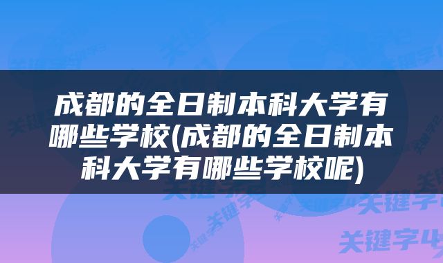 成都的全日制本科大学有哪些学校(成都的全日制本科大学有哪些学校呢)