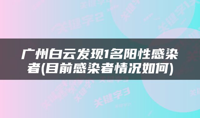 广州白云发现1名阳性感染者(目前感染者情况如何)