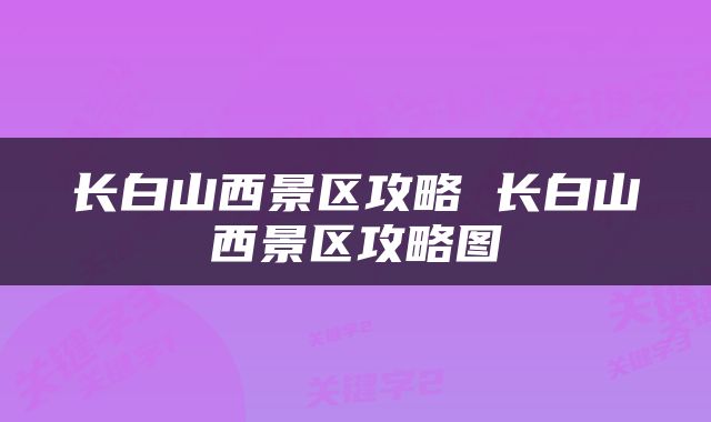 长白山西景区攻略 长白山西景区攻略图