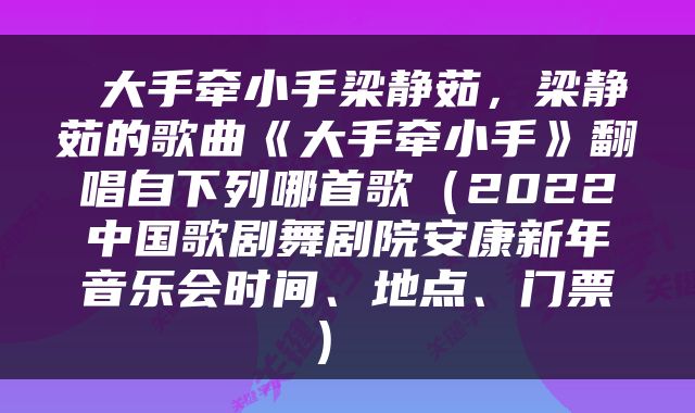  大手牵小手梁静茹，梁静茹的歌曲《大手牵小手》翻唱自下列哪首歌（2022中国歌剧舞剧院安康新年音乐会时间、地点、门票） 