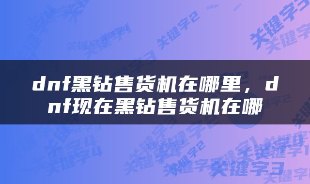 dnf黑钻售货机在哪里，dnf现在黑钻售货机在哪