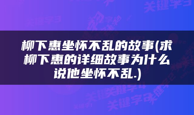 柳下惠坐怀不乱的故事(求柳下惠的详细故事为什么说他坐怀不乱.)