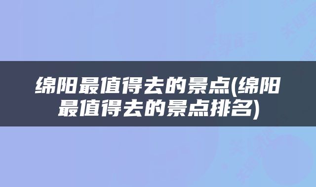 绵阳最值得去的景点(绵阳最值得去的景点排名)