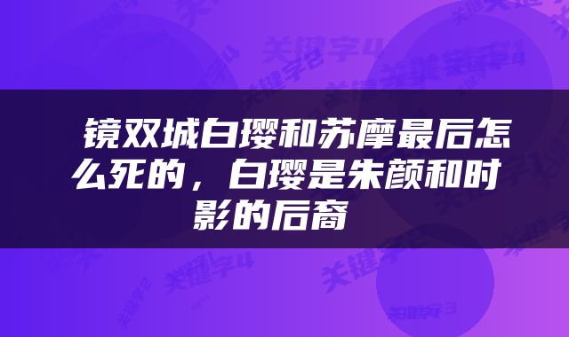  镜双城白璎和苏摩最后怎么死的，白璎是朱颜和时影的后裔 