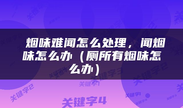  烟味难闻怎么处理，闻烟味怎么办（厕所有烟味怎么办） 
