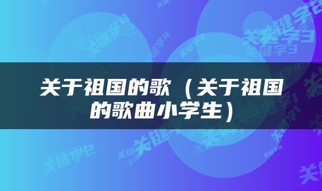 关于祖国的歌（关于祖国的歌曲小学生）