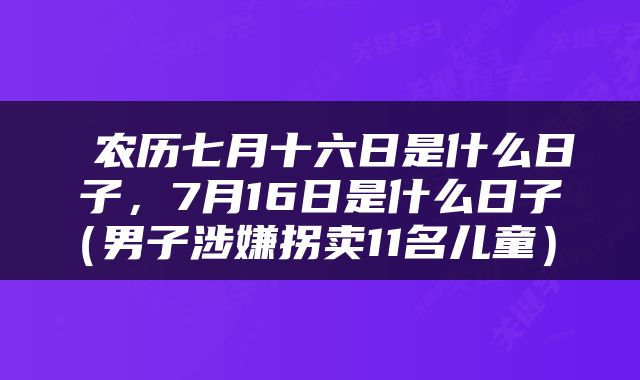  农历七月十六日是什么日子，7月16日是什么日子（男子涉嫌拐卖11名儿童） 